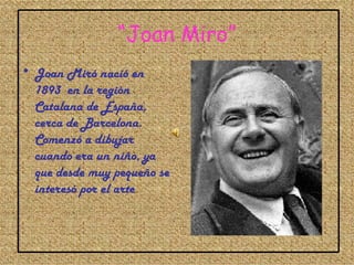 “Joan Miro”
• Joan Miró nació en
  1893 en la región
  Catalana de España,
  cerca de Barcelona.
  Comenzó a dibujar
  cuando era un niño, ya
  que desde muy pequeño se
  interesó por el arte
 