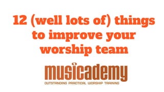 12 (well lots of) things
to improve your
worship team
 
