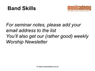 © www.musicademy.co.uk
For seminar notes, please add your
email address to the list
You’ll also get our (rather good) weekly
Worship Newsletter
Band Skills
 