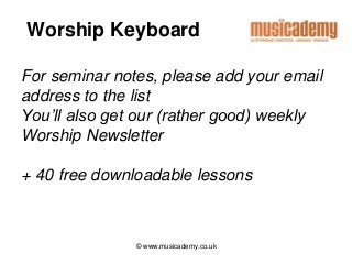 Worship Keyboard 
For seminar notes, please add your email 
address to the list 
You’ll also get our (rather good) weekly 
Worship Newsletter 
+ 40 free downloadable lessons 
© www.musicademy.co.uk 
 