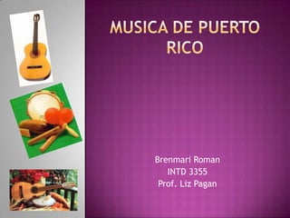 Musica de Puerto Rico Brenmari Roman  INTD 3355 Prof. Liz Pagan 