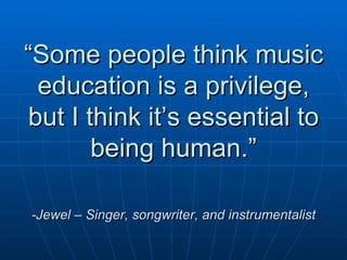 “ Some people think music education is a privilege, but I think it’s essential to being human.”   -Jewel – Singer, songwriter, and instrumentalist 