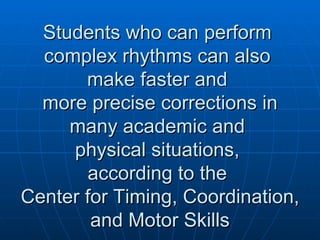 Students who can perform  complex rhythms can also  make faster and  more precise corrections in many academic and  physical situations,  according to the  Center for Timing, Coordination, and Motor Skills 