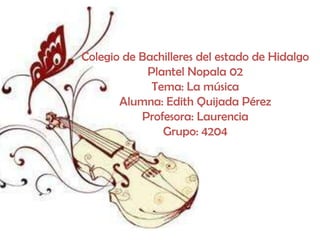 Colegio de Bachilleres del estado de Hidalgo
            Plantel Nopala 02
             Tema: La música
       Alumna: Edith Quijada Pérez
           Profesora: Laurencia
               Grupo: 4204
 