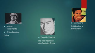  Milton
Nascimento
 Chico Buarque
Cálice
 Geraldo Vandré
Pra não dizer que
não falei das flores.
 Elis Regina
O bêbado e a
equilibrista.
 