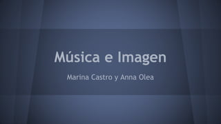 Música e Imagen
Marina Castro y Anna Olea
 