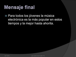      Para todos los jóvenes la música
      electrónica es la más popular en estos
      tiempos y la mejor hasta ahorita.




25/11/2011            juan carlos cocom avila 1º E
 