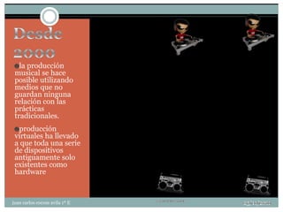 la producción
 musical se hace
 posible utilizando
 medios que no
 guardan ninguna
 relación con las
 prácticas
 tradicionales.
  producción
 virtuales ha llevado
 a que toda una serie
 de dispositivos
 antiguamente solo
 existentes como
 hardware



juan carlos cocom avila 1º E   25/11/2011
 