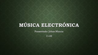 MÚSICA ELECTRÓNICAMÚSICA ELECTRÓNICA
Presentado: Johan MurciaPresentado: Johan Murcia
11-0211-02
 