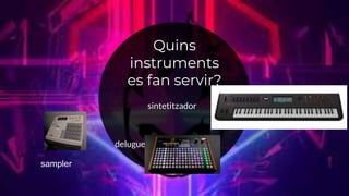 Quins
instruments
es fan servir?
sintetitzador
delugue
sampler
 