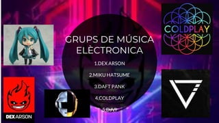 GRUPS DE MÚSICA
ELÈCTRONICA
1.DEX ARSON
2.MIKU HATSUME
3.DAFT PANK
4.COLDPLAY
5.DJVI
 