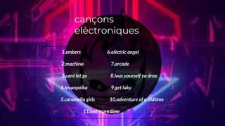 cançons
elèctroniques
1.embers 6.elèctric angel
2.machina 7.arcade
3.cant let go 8.lous yourself yo dnse
4.levanpolka 9.get luky
5.caramella girls 10.adventure of a fildtime
11.one more time
 