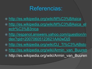Referencias:
 http://es.wikipedia.org/wiki/M%C3%BAsica
 http://es.wikipedia.org/wiki/M%C3%BAsica_el
  ectr%C3%B3nica
 http://espanol.answers.yahoo.com/question/in
  dex?qid=20070605123621AA0wDjS
 http://es.wikipedia.org/wiki/DJ_Ti%C3%ABsto
 http://es.wikipedia.org/wiki/Armin_van_Buuren
 http://es.wikipedia.org/wiki/Armin_van_Buuren
 