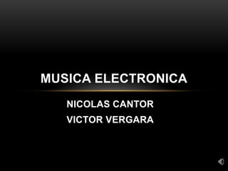 NICOLAS CANTOR
VICTOR VERGARA
MUSICA ELECTRONICA
 