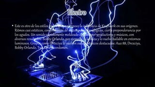 • Este es otro de los estilos en los que se reconoce la influencia de Kraftwerk en sus orígenes.
Ritmos casi estáticos, con profusión de sintetizadores analógicos, cierta preponderancia por
los agudos. Un sonido rápidamente moldeado al gusto por productores y músicos, con
diversos resultados: Bobby Orlando, por ejemplo, lo latiniza y lo vuelve bailable en entornos
luminosos. Grupos como Drexciya lo vuelven oscuro.Músicos destacados: Aux 88, Drexciya,
Bobby Orlando, Two Lone Swordsmen.
 