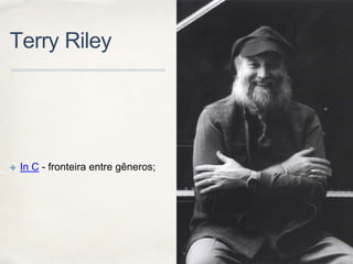 Terry Riley
✤ In C - fronteira entre gêneros;
 