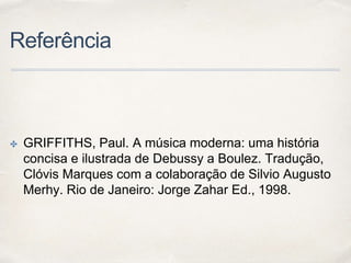 Referência
✤ GRIFFITHS, Paul. A música moderna: uma história
concisa e ilustrada de Debussy a Boulez. Tradução,
Clóvis Marques com a colaboração de Silvio Augusto
Merhy. Rio de Janeiro: Jorge Zahar Ed., 1998.
 
