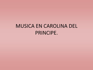 MUSICA EN CAROLINA DEL
PRINCIPE.
 