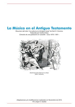 La Música en el Antiguo Testamento
Resumen del Libro “La cultura en el Antiguo Israel” de Karl H. Connins.
Traducido por Carlos Aráoz.
Extraído de una grabación en cassette - circa 1978 / 1981 -
Adaptaciones y/o modificaciones realizadas en Noviembre de 2012.
Por Jorge O. Scalise
David toca para Saúl con su Arpa.
Autor Anónimo.
 