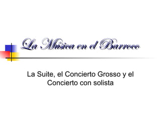 La MLa Música en el Barrocoúsica en el Barroco
La Suite, el Concierto Grosso y el
Concierto con solista
 