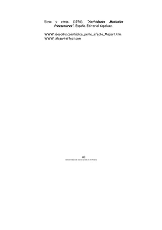 MINISTERIO DE EDUCACIÓN Y DEPORTE
40
Rivas y otros. (1976). “Actividades Musicales
Preescolares”. España. Editorial Kapelusz.
WWW. Geocitis.com/lúdico_peille_efecto_Mozart.htm
WWW. Mozarteffect.com
 
