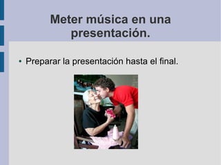 Meter música en una
presentación.
● Preparar la presentación hasta el final.
 
