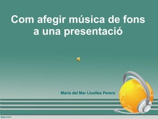 Com afegir música de fons a una presentació Maria del Mar Lluelles Perera 