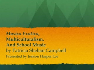 Musica Exotica,
Multiculturalism,
And School Music
by Patricia Shehan Campbell
Presented by Jerison Harper Lee
 