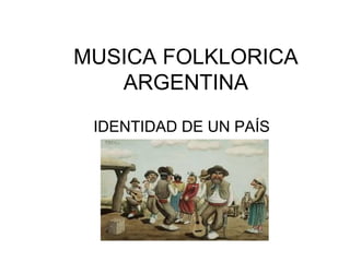 MUSICA FOLKLORICA
ARGENTINA
IDENTIDAD DE UN PAÍS
 