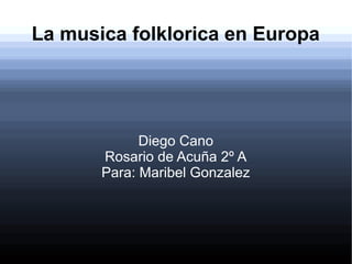 La musica folklorica en Europa
Diego Cano
Rosario de Acuña 2º A
Para: Maribel Gonzalez
 