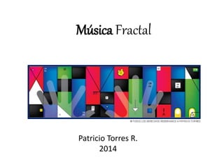 Música Fractal 
Patricio Torres R. 
2014 
 