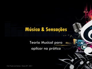 Música & Sensações

                                    Teoria Musical para
                                     aplicar na prática



Prof. Paulo Luis Santos – Senac SP - 2011
 