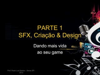 PARTE 1
              SFX, Criação & Design
                                 Dando mais vida
                                  ao seu game


Prof. Paulo Luis Santos – Senac SP -
                2012
 