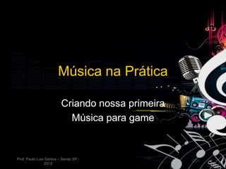 Música na Prática

                         Criando nossa primeira
                           Música para game


Prof. Paulo Luis Santos – Senac SP -
                2012
 