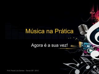 Música na Prática

                               Agora é a sua vez!




Prof. Paulo Luis Santos – Senac SP - 2012
 