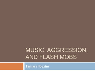 Music, Aggression, and Flash Mobs Tamara Ibezim 