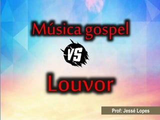 Música gospel
Prof: Jessé Lopes
Louvor
 