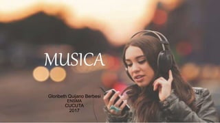 MUSICA
Gloribeth Quijano Berbesi
ENSMA
CUCUTA
2017
 