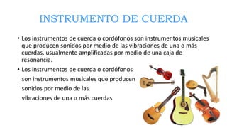 INSTRUMENTO DE CUERDA
• Los instrumentos de cuerda o cordófonos son instrumentos musicales
que producen sonidos por medio ...