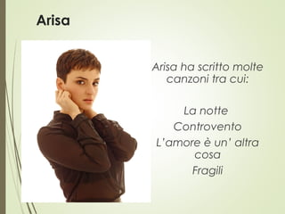 Arisa
Arisa ha scritto molte
canzoni tra cui:
La notte
Controvento
L’amore è un’ altra
cosa
Fragili
 
