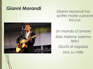 Gianni Morandi
Gianni Morandi ha
scritto molte canzoni
tra cui:
Un mondo d’amore
Solo insieme saremo
felici
Occhi di ragazza
Uno su mille
 