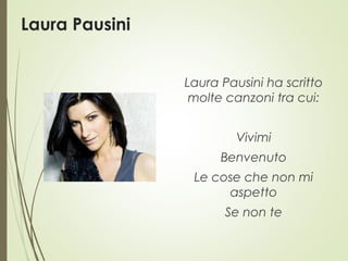 Laura Pausini
Laura Pausini ha scritto
molte canzoni tra cui:
Vivimi
Benvenuto
Le cose che non mi
aspetto
Se non te
 