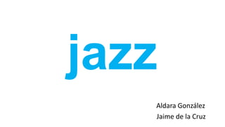 jazz
Aldara González
Jaime de la Cruz
 