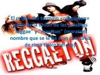El origén del término «reggaeton»
 viene de la unión de las palabras
 "reggae" y "maraton" (maraton:
nombre que se le da a un concurso
       de rima típico del rap)
 