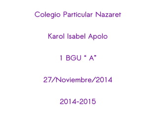 Colegio Particular Nazaret 
Karol Isabel Apolo 
1 BGU “ A” 
27/Noviembre/2014 
2014-2015 
 