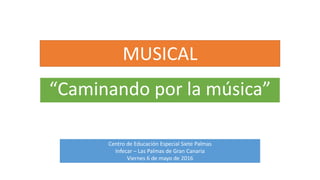 MUSICAL
“Caminando por la música”
Centro de Educación Especial Siete Palmas
Infecar – Las Palmas de Gran Canaria
Viernes 6 de mayo de 2016
 