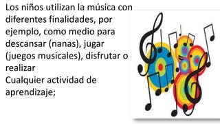 Los niños utilizan la música con
diferentes finalidades, por
ejemplo, como medio para
descansar (nanas), jugar
(juegos musicales), disfrutar o
realizar
Cualquier actividad de
aprendizaje;
 