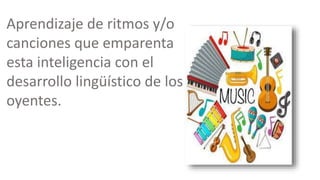 Aprendizaje de ritmos y/o
canciones que emparenta
esta inteligencia con el
desarrollo lingüístico de los
oyentes.
 