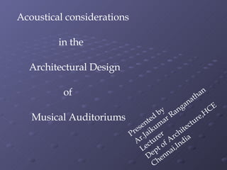Acoustical considerations  in the Architectural Design  of  Musical Auditoriums Presented by Ar.Jaikumar Ranganathan Lecturer Dept of Architecture,HCE Chennai,India 