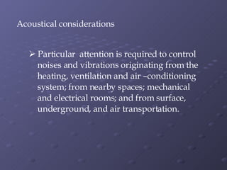 Acoustical considerations Particular  attention is required to control  noises and vibrations originating from the heating, ventilation and air –conditioning  system; from nearby spaces; mechanical  and electrical rooms; and from surface, underground, and air transportation. 
